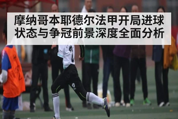 摩纳哥本耶德尔法甲开局进球状态与争冠前景深度全面分析