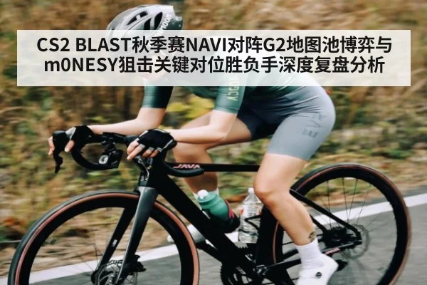 CS2 BLAST秋季赛NAVI对阵G2地图池博弈与m0NESY狙击关键对位胜负手深度复盘分析