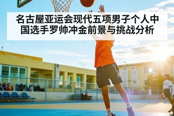 名古屋亚运会现代五项男子个人中国选手罗帅冲金前景与挑战分析