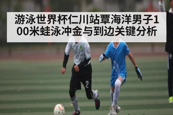 游泳世界杯仁川站覃海洋男子100米蛙泳冲金与到边关键分析