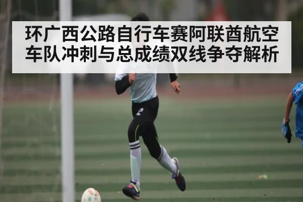 环广西公路自行车赛阿联酋航空车队冲刺与总成绩双线争夺解析