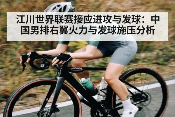 江川世界联赛接应进攻与发球：中国男排右翼火力与发球施压分析