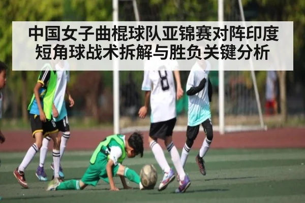 中国女子曲棍球队亚锦赛对阵印度短角球战术拆解与胜负关键分析